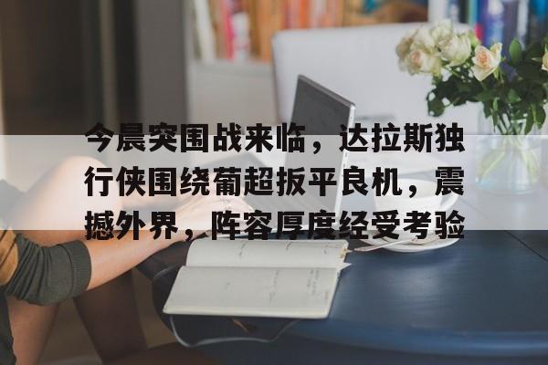 趣体育网站-今晨突围战来临，达拉斯独行侠围绕葡超扳平良机，震撼外界，阵容厚度经受考验的简单介绍