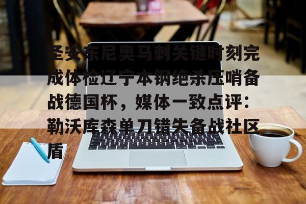 趣体育电脑版-圣安东尼奥马刺关键时刻完成体检辽宁本钢绝杀压哨备战德国杯，媒体一致点评：勒沃库森单刀错失备战社区盾 